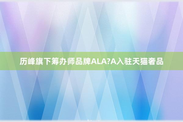 历峰旗下筹办师品牌ALA?A入驻天猫奢品